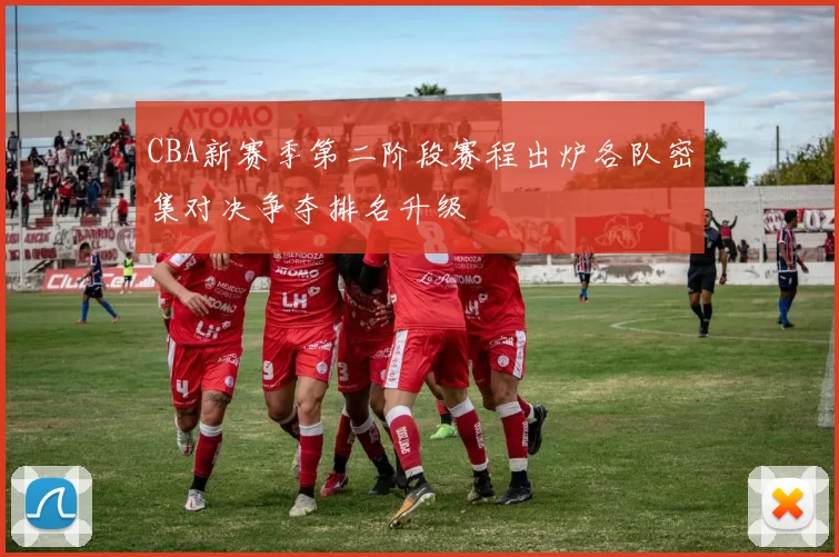 CBA新赛季第二阶段赛程出炉各队密集对决争夺排名升级