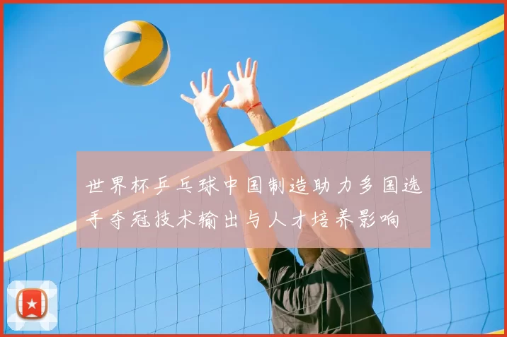 世界杯乒乓球中国制造助力多国选手夺冠技术输出与人才培养影响