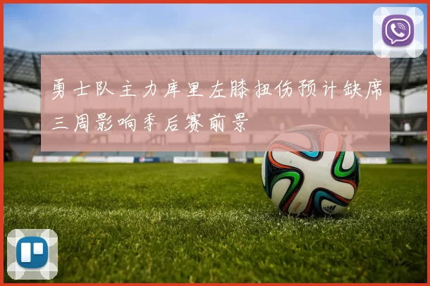 勇士队主力库里左膝扭伤预计缺席三周影响季后赛前景