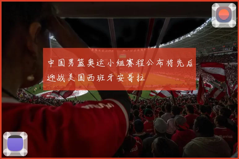 中国男篮奥运小组赛程公布将先后迎战美国西班牙安哥拉