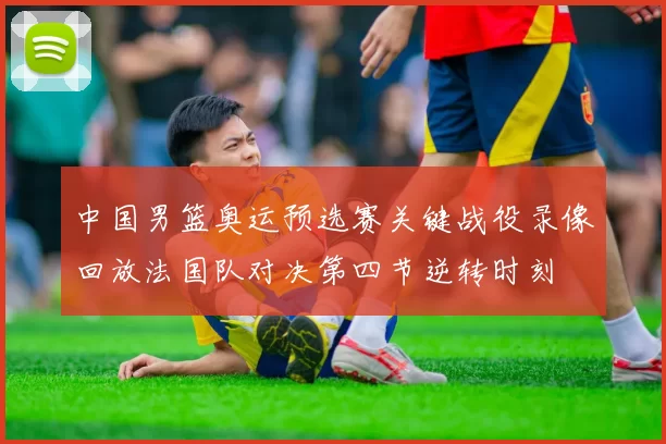 中国男篮奥运预选赛关键战役录像回放法国队对决第四节逆转时刻