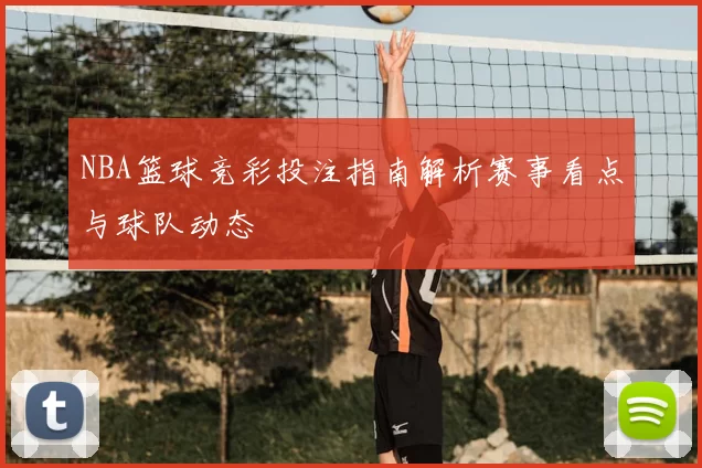 NBA篮球竞彩投注指南解析赛事看点与球队动态