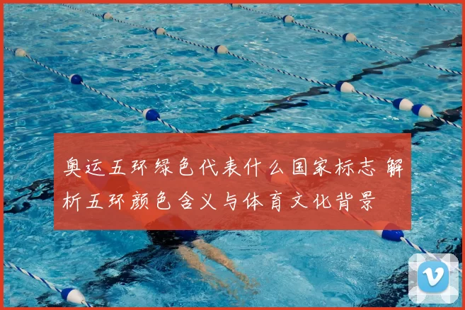 奥运五环绿色代表什么国家标志 解析五环颜色含义与体育文化背景