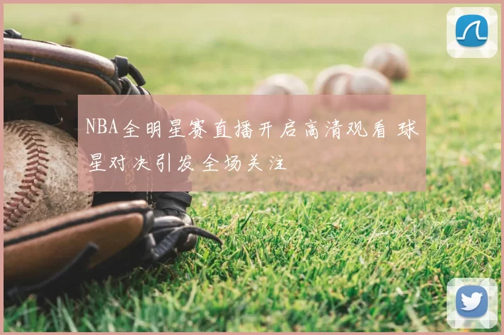 NBA全明星赛直播开启高清观看 球星对决引发全场关注