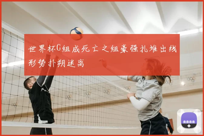 世界杯G组成死亡之组豪强扎堆出线形势扑朔迷离
