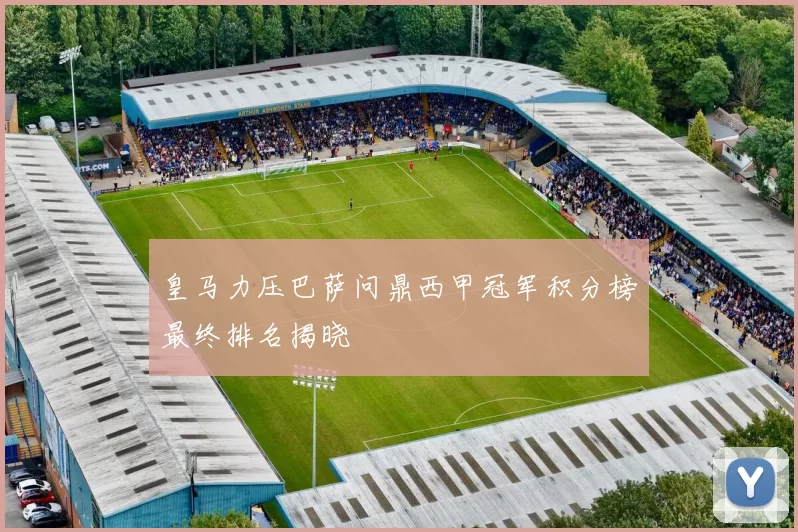 皇马力压巴萨问鼎西甲冠军积分榜最终排名揭晓