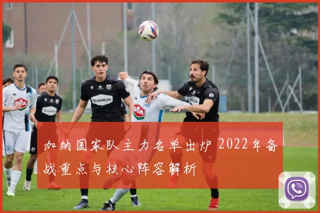 加纳国家队主力名单出炉 2022年备战重点与核心阵容解析