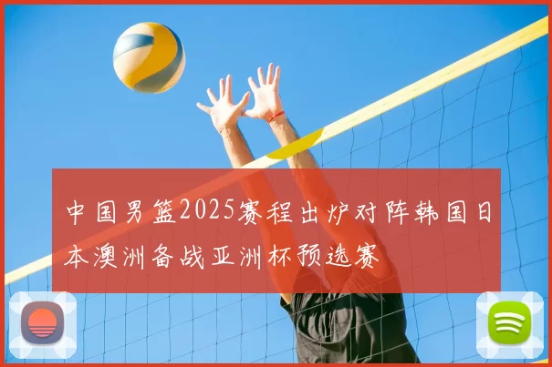 中国男篮2025赛程出炉对阵韩国日本澳洲备战亚洲杯预选赛