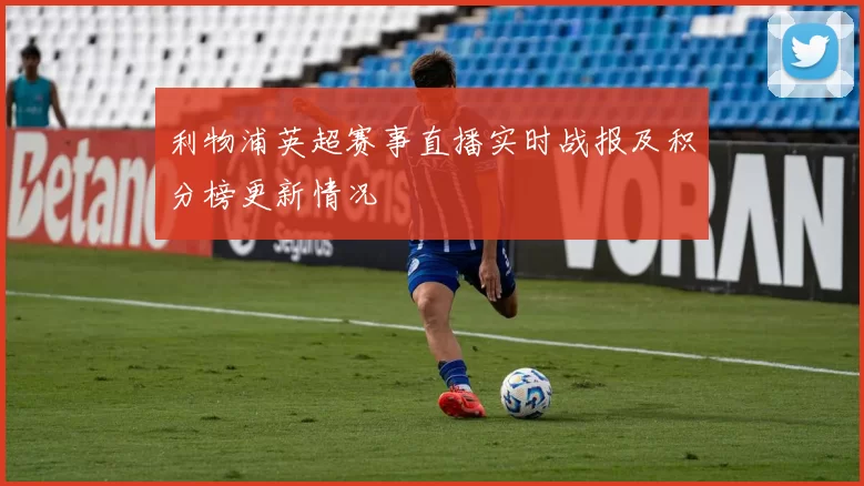 利物浦英超赛事直播实时战报及积分榜更新情况