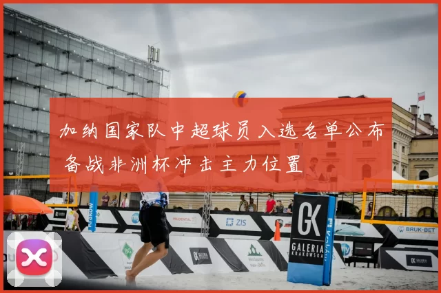 加纳国家队中超球员入选名单公布 备战非洲杯冲击主力位置