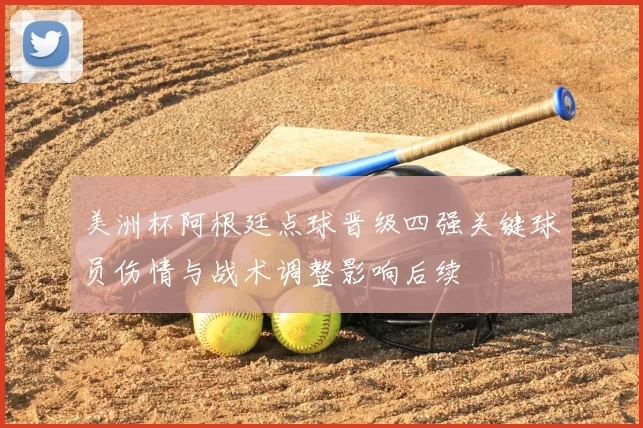 美洲杯阿根廷点球晋级四强关键球员伤情与战术调整影响后续