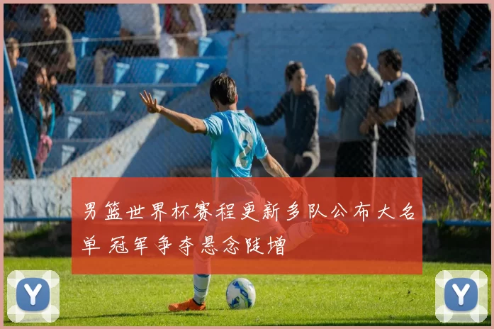 男篮世界杯赛程更新多队公布大名单 冠军争夺悬念陡增