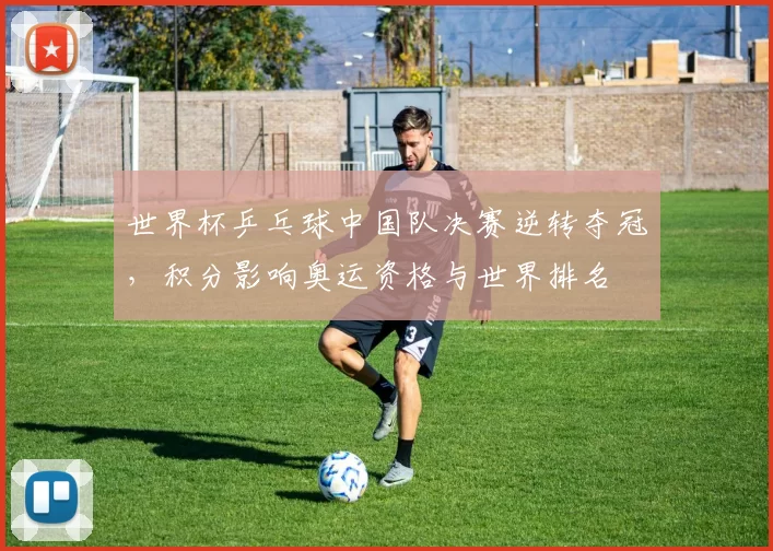 世界杯乒乓球中国队决赛逆转夺冠，积分影响奥运资格与世界排名