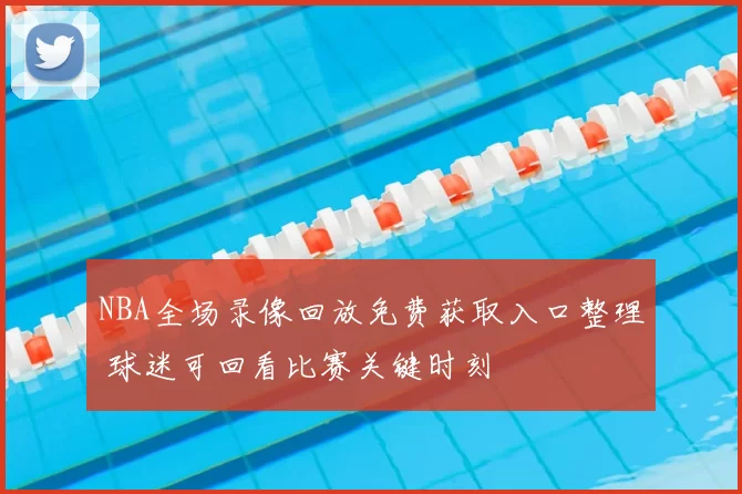NBA全场录像回放免费获取入口整理 球迷可回看比赛关键时刻