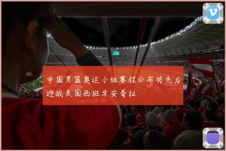 中国男篮奥运小组赛程公布将先后迎战美国西班牙安哥拉