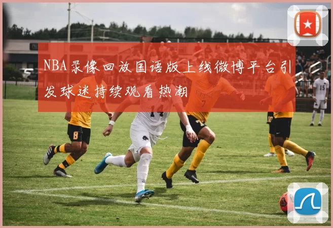 NBA录像回放国语版上线微博平台引发球迷持续观看热潮