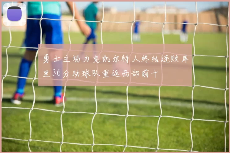 勇士主场力克凯尔特人终结连败库里36分助球队重返西部前十