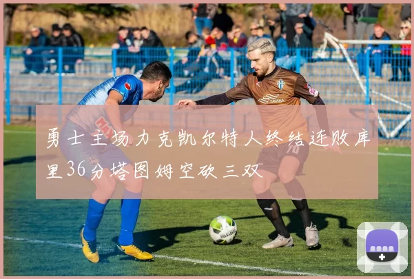 勇士主场力克凯尔特人终结连败库里36分塔图姆空砍三双