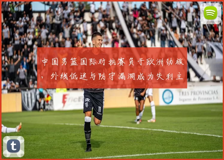 中国男篮国际对抗赛负于欧洲劲旅，外线低迷与防守漏洞成为失利主因