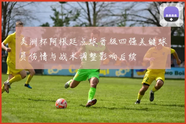 美洲杯阿根廷点球晋级四强关键球员伤情与战术调整影响后续