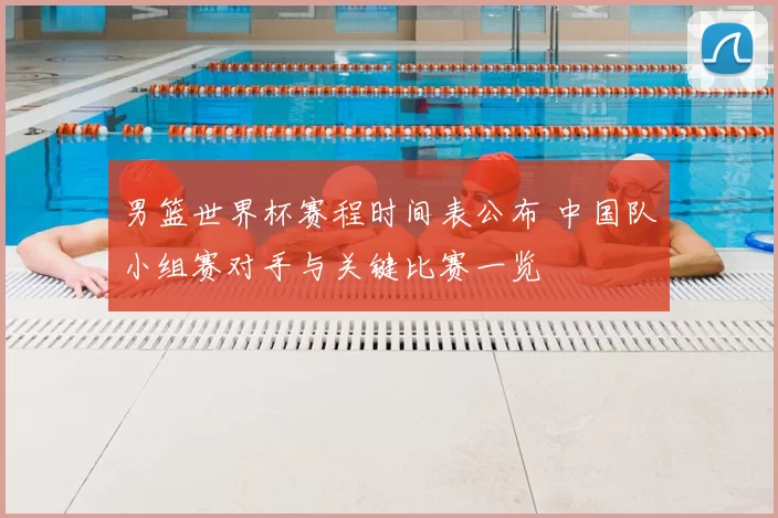 男篮世界杯赛程时间表公布 中国队小组赛对手与关键比赛一览