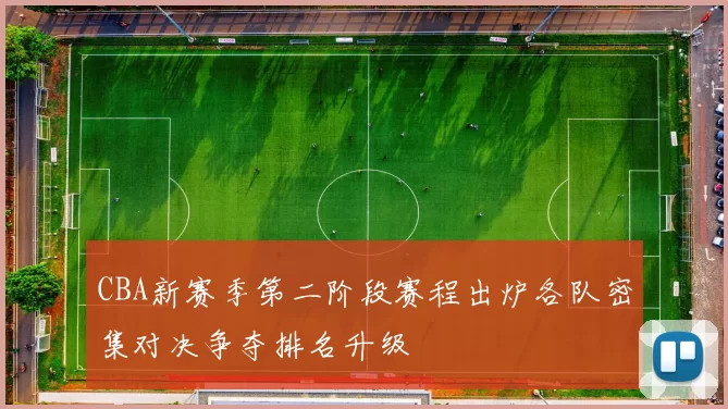 CBA新赛季第二阶段赛程出炉各队密集对决争夺排名升级