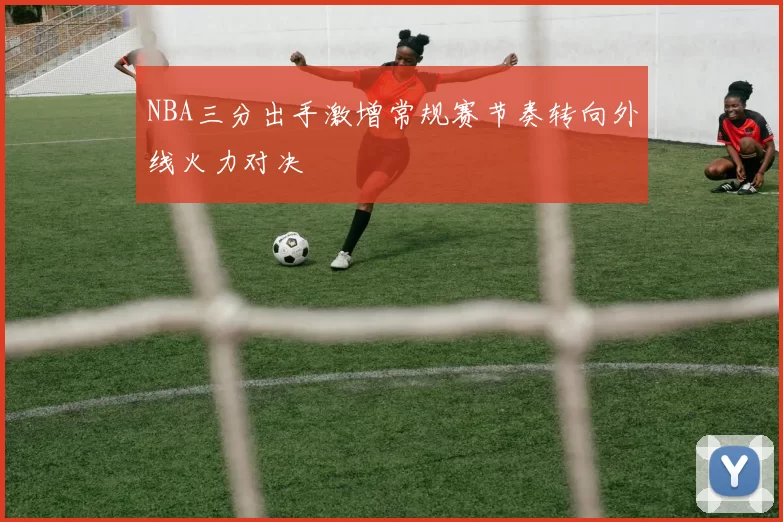 NBA三分出手激增常规赛节奏转向外线火力对决