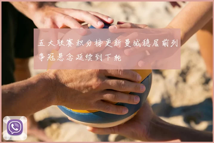 五大联赛积分榜更新曼城稳居前列争冠悬念延续到下轮