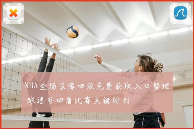 NBA全场录像回放免费获取入口整理 球迷可回看比赛关键时刻