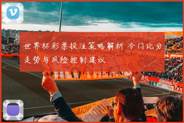 世界杯彩票投注策略解析 冷门比分走势与风险控制建议