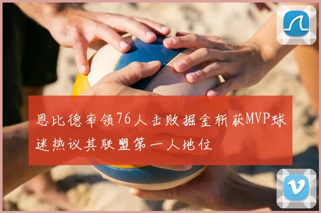 恩比德率领76人击败掘金斩获MVP球迷热议其联盟第一人地位