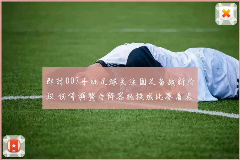 即时007手机足球关注国足备战新阶段 伤停调整与阵容轮换成比赛看点