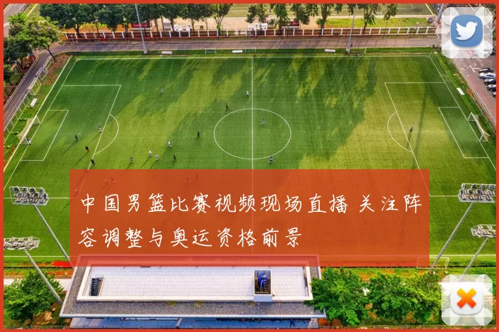 中国男篮比赛视频现场直播 关注阵容调整与奥运资格前景