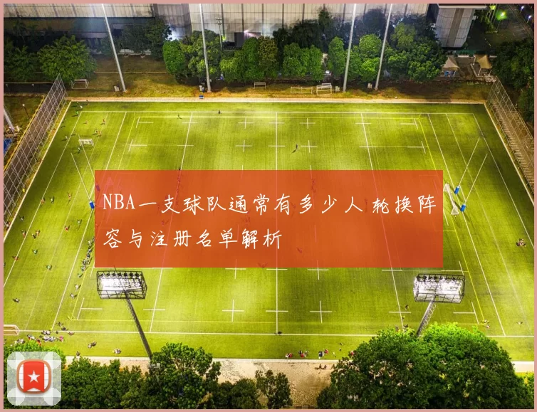 NBA一支球队通常有多少人 轮换阵容与注册名单解析