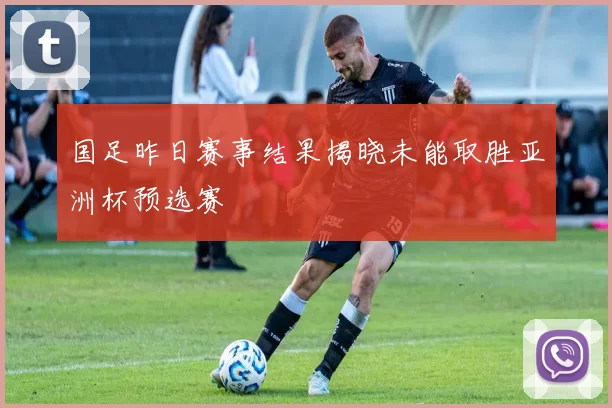 国足昨日赛事结果揭晓未能取胜亚洲杯预选赛